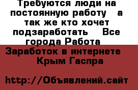 Требуются люди на постоянную работу,  а так же кто хочет подзаработать! - Все города Работа » Заработок в интернете   . Крым,Гаспра